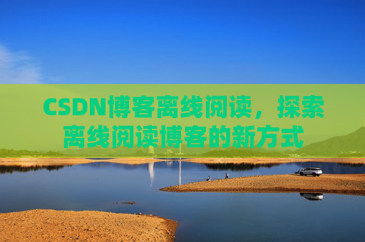 CSDN博客离线阅读，探索离线阅读博客的新方式