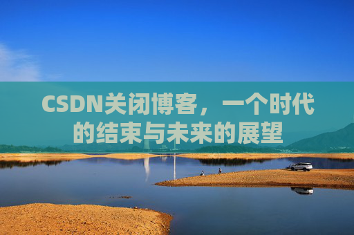 CSDN关闭博客，一个时代的结束与未来的展望